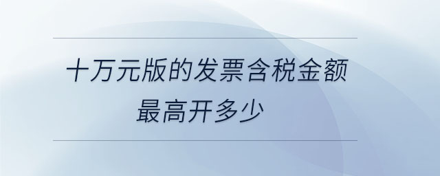 十萬(wàn)元版的發(fā)票含稅金額最高開(kāi)多少