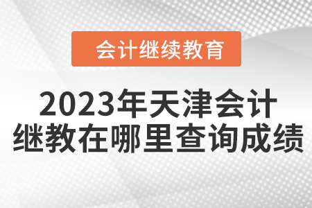 2023年天津會計(jì)繼續(xù)教育在哪里查詢成績？