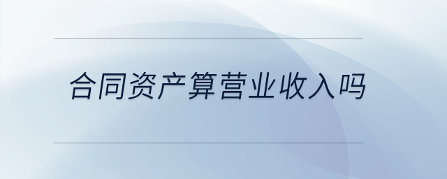 合同資產(chǎn)算營業(yè)收入嗎？