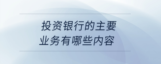 投資銀行的主要業(yè)務有哪些內(nèi)容？