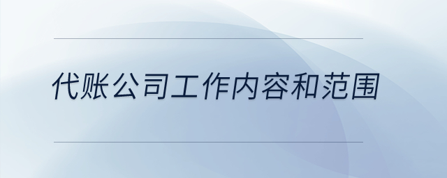 代理記賬公司的工作內(nèi)容和范圍是什么？