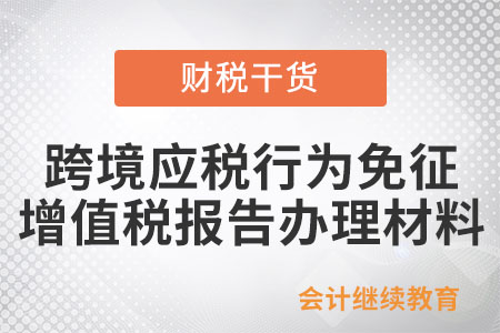 跨境應(yīng)稅行為免征增值稅報(bào)告辦理材料有哪些？