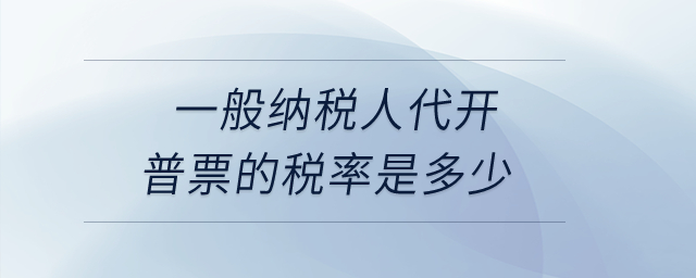一般納稅人代開普票的稅率是多少？