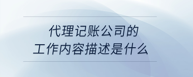 代理記賬公司的工作內(nèi)容描述是什么？