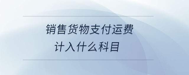 銷售貨物支付運(yùn)費(fèi)計(jì)入什么科目