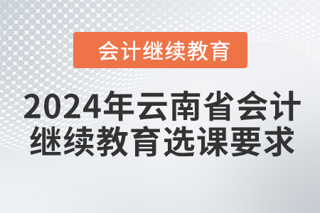 2024年云南省會(huì)計(jì)繼續(xù)教育選課要求