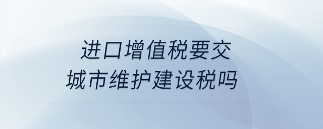 進(jìn)口增值稅要交城市維護(hù)建設(shè)稅嗎？