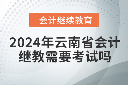 2024年云南省會計繼續(xù)教育需要考試嗎？