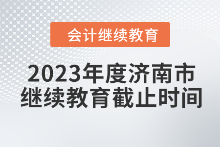2023年度濟(jì)南市會(huì)計(jì)繼續(xù)教育截止時(shí)間