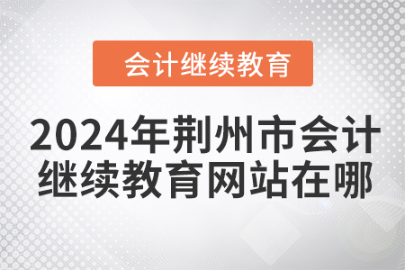 2024年荊州市會計繼續(xù)教育網站在哪？