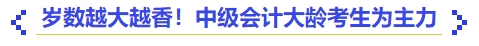 歲數(shù)越大越香！中級(jí)會(huì)計(jì)大齡考生為主力