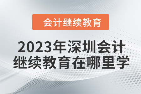 2023年深圳會計繼續(xù)教育在哪里學(xué)？