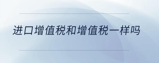 進(jìn)口增值稅和增值稅一樣嗎？