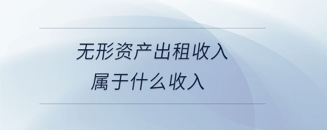 無(wú)形資產(chǎn)出租收入屬于什么收入
