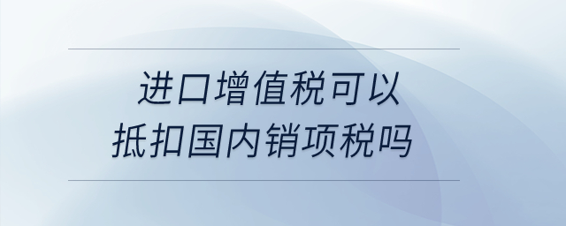進(jìn)口增值稅可以抵扣國(guó)內(nèi)銷項(xiàng)稅嗎？