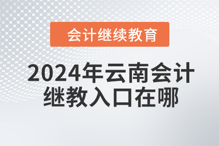 2024年云南會計繼續(xù)教育入口在哪？