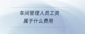 車(chē)間管理人員工資屬于什么費(fèi)用