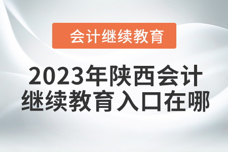 2023年東奧陜西會計繼續(xù)教育入口在哪？