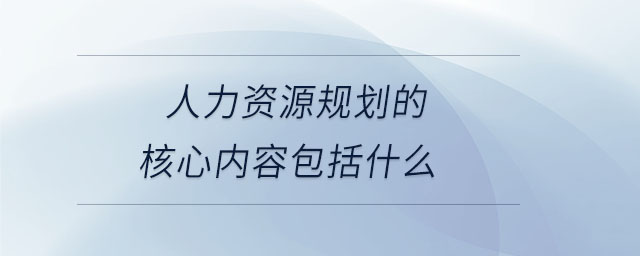 人力資源規(guī)劃的核心內(nèi)容包括什么