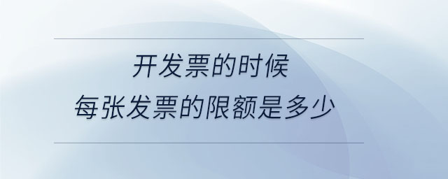 開發(fā)票的時(shí)候每張發(fā)票的限額是多少