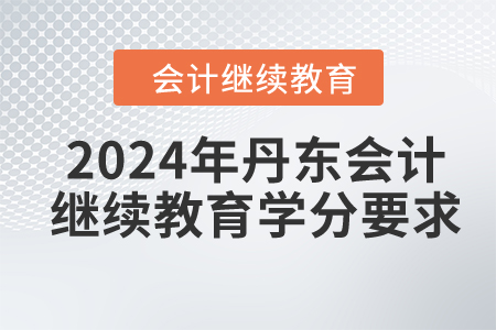 2024年丹東會(huì)計(jì)人員繼續(xù)教育學(xué)分要求 2024年丹東會(huì)計(jì)人員繼續(xù)教育學(xué)分要求