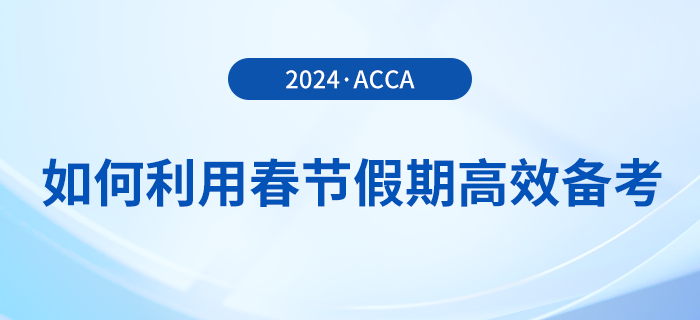 在職考生如何利用春節(jié)假期高效備考acca，實(shí)現(xiàn)彎道超車？