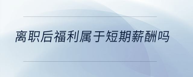 離職后福利屬于短期薪酬嗎？