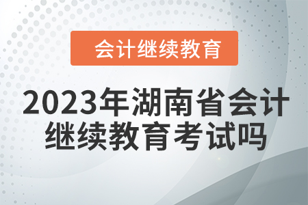 2023年湖南省會計人員繼續(xù)教育考試嗎？