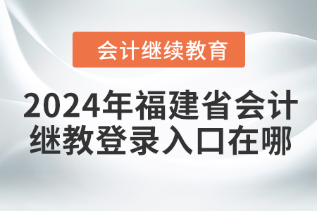 2024年福建省會計(jì)繼續(xù)教育登錄入口在哪？