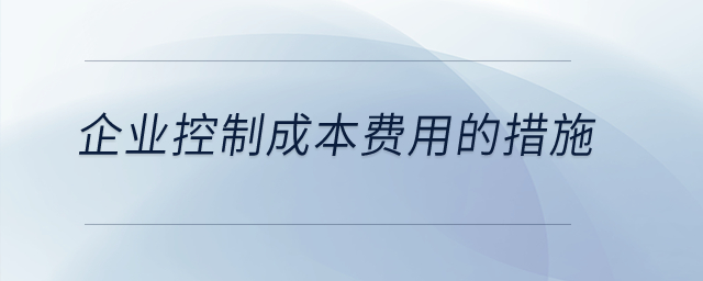 企業(yè)控制成本費用的措施是什么？