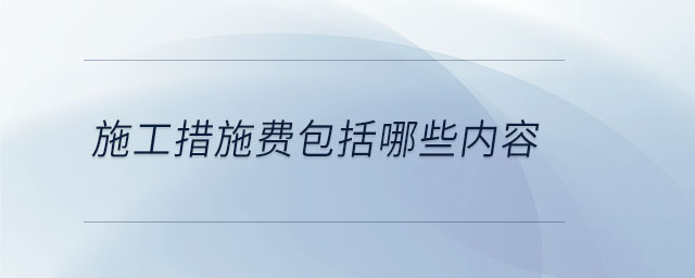 施工措施費包括哪些內(nèi)容