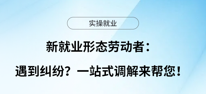 新就業(yè)形態(tài)勞動(dòng)者：遇到糾紛？一站式調(diào)解來(lái)幫您！