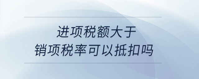 進(jìn)項(xiàng)稅額大于銷項(xiàng)稅率可以抵扣嗎？
