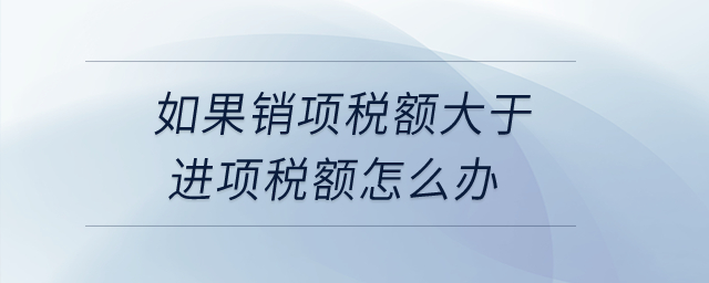 如果銷項(xiàng)稅額大于進(jìn)項(xiàng)稅額怎么辦？