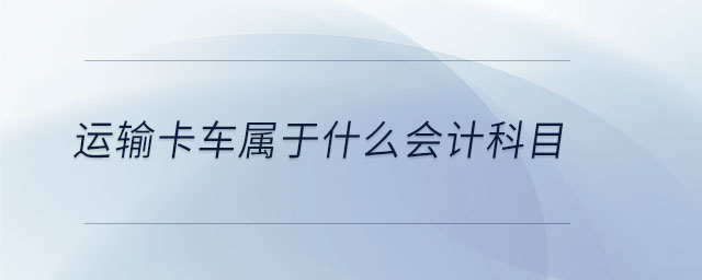 運(yùn)輸卡車(chē)屬于什么會(huì)計(jì)科目