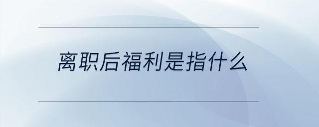 離職后福利是指什么？