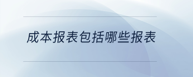 成本報(bào)表包括哪些報(bào)表？