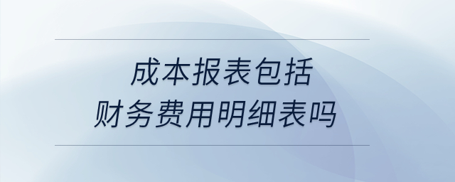 成本報(bào)表包括財(cái)務(wù)費(fèi)用明細(xì)表嗎？