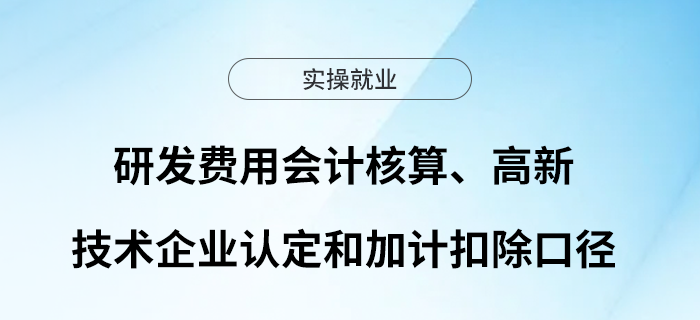 輕松學(xué)會(huì)研發(fā)費(fèi)用會(huì)計(jì)核算、高新技術(shù)企業(yè)認(rèn)定和加計(jì)扣除口徑