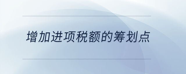 增加進(jìn)項(xiàng)稅額的籌劃點(diǎn)是什么？