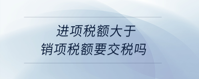 進項稅額大于銷項稅額要交稅嗎？