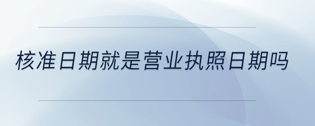 核準(zhǔn)日期就是營業(yè)執(zhí)照日期嗎？