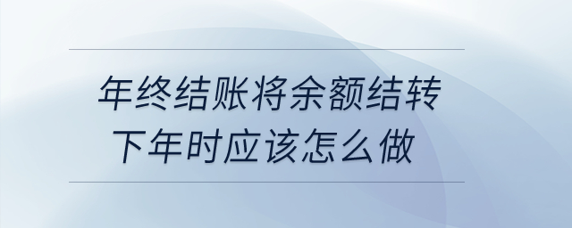 年終結(jié)賬將余額結(jié)轉(zhuǎn)下年時(shí)應(yīng)該怎么做？