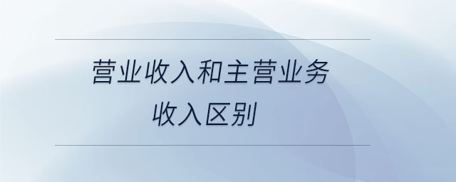 營(yíng)業(yè)收入和主營(yíng)業(yè)務(wù)收入?yún)^(qū)別