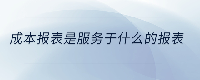 成本報(bào)表是服務(wù)于什么的報(bào)表？