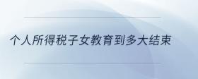 個人所得稅子女教育到多大結(jié)束