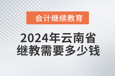 2024年云南省會計繼續(xù)教育需要多少錢？