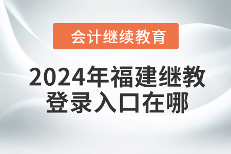 2024年福建會(huì)計(jì)繼續(xù)教育網(wǎng)登錄入口在哪？