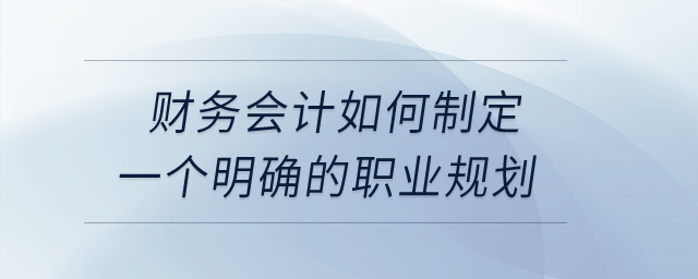 財務(wù)會計如何制定一個明確的職業(yè)規(guī)劃？