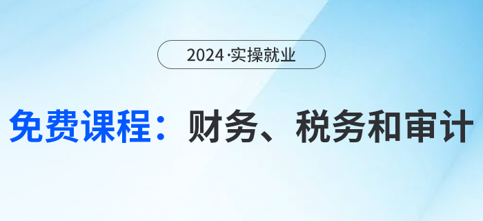 2024實操就業(yè)免費課程來襲！財務(wù)、稅務(wù)和審計，快來聽課！